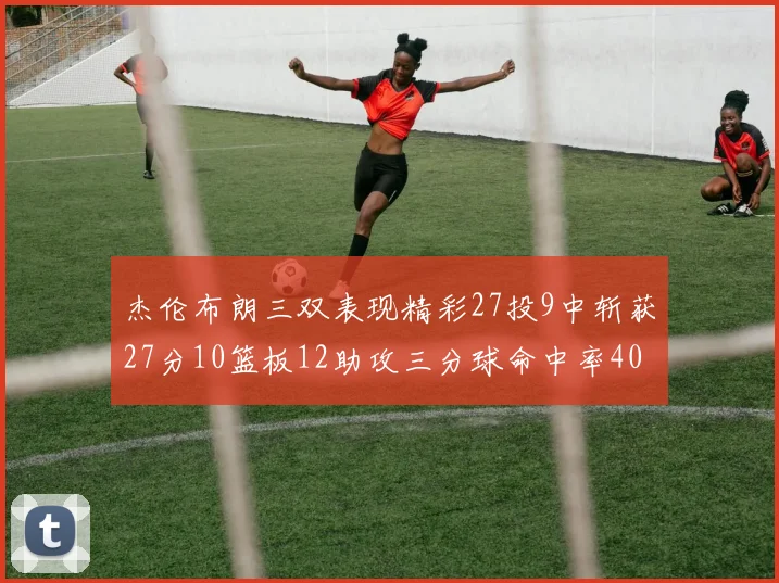 杰伦布朗三双表现精彩27投9中斩获27分10篮板12助攻三分球命中率40