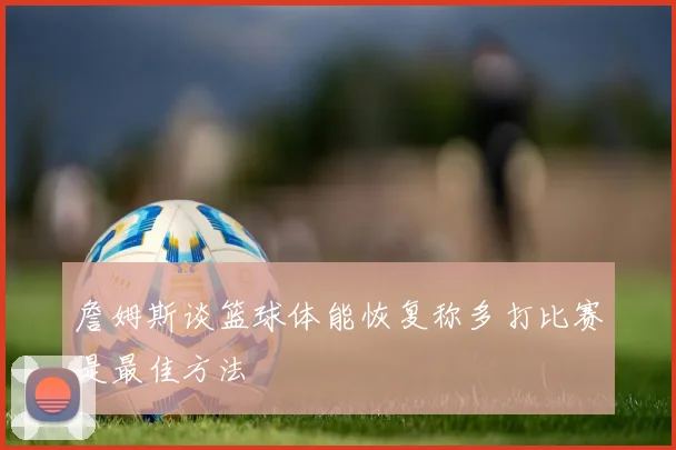 詹姆斯谈篮球体能恢复称多打比赛是最佳方法