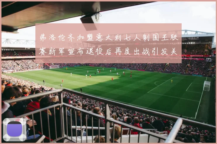 弗洛伦齐加盟意大利七人制国王联赛新军宣布退役后再度出战引发关注