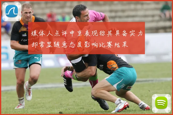 媒体人点评申京表现称其具备实力却常显随意态度影响比赛结果