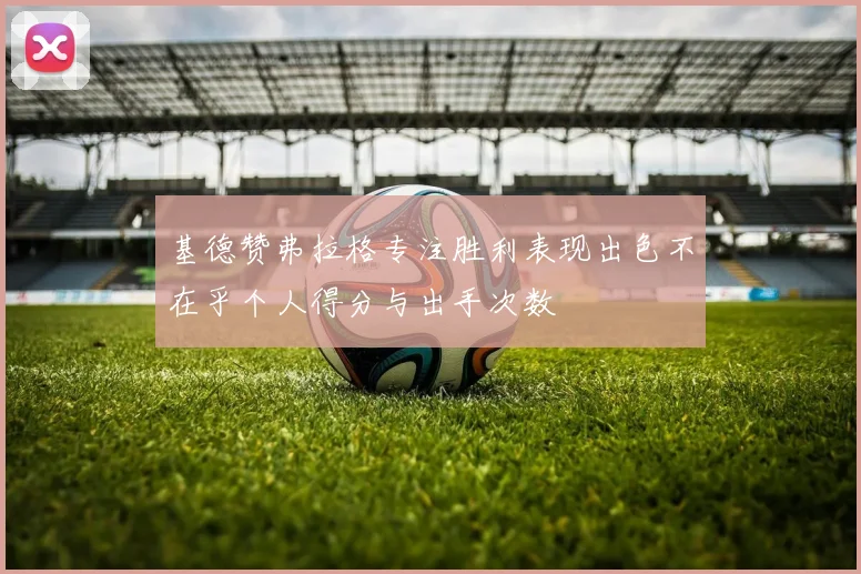 基德赞弗拉格专注胜利表现出色不在乎个人得分与出手次数
