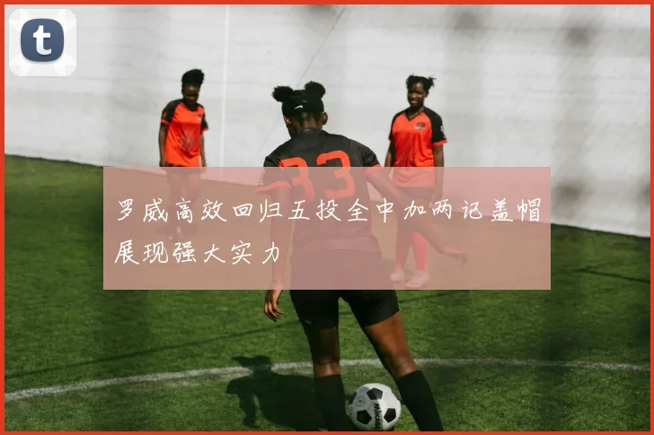 罗威高效回归五投全中加两记盖帽展现强大实力