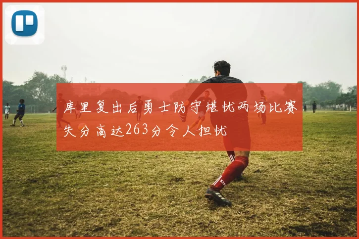 库里复出后勇士防守堪忧两场比赛失分高达263分令人担忧
