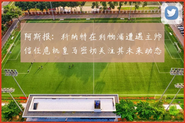 阿斯报：科纳特在利物浦遭遇主帅信任危机皇马密切关注其未来动态