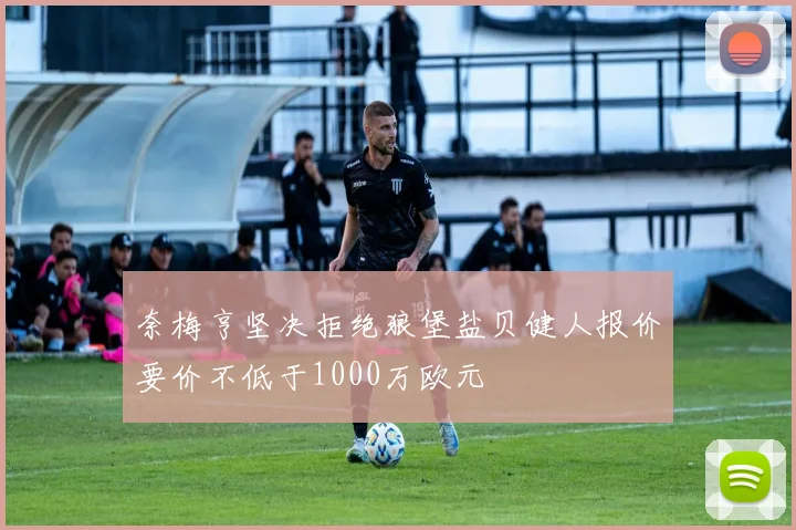 奈梅亨坚决拒绝狼堡盐贝健人报价要价不低于1000万欧元