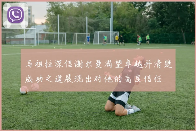 马祖拉深信谢尔曼渴望卓越并清楚成功之道展现出对他的高度信任