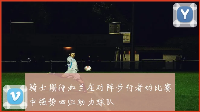 骑士期待加兰在对阵步行者的比赛中强势回归助力球队