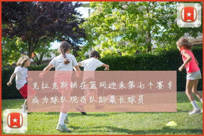 克拉克斯顿在篮网迎来第七个赛季成为球队现存队龄最长球员