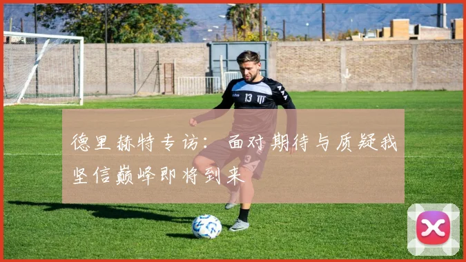 德里赫特专访：面对期待与质疑我坚信巅峰即将到来