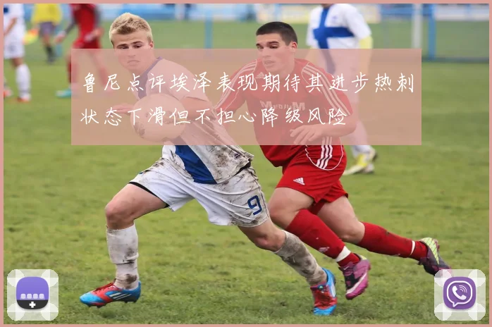 鲁尼点评埃泽表现期待其进步热刺状态下滑但不担心降级风险