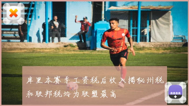 库里本赛季工资税后收入揭秘州税和联邦税均为联盟最高