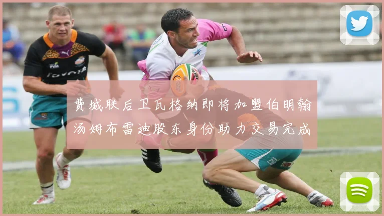 费城联后卫瓦格纳即将加盟伯明翰汤姆布雷迪股东身份助力交易完成