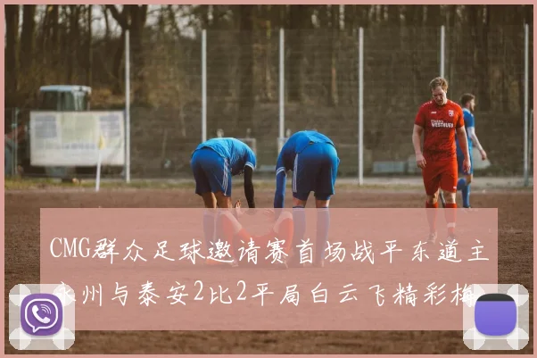 CMG群众足球邀请赛首场战平东道主永州与泰安2比2平局白云飞精彩梅开二度