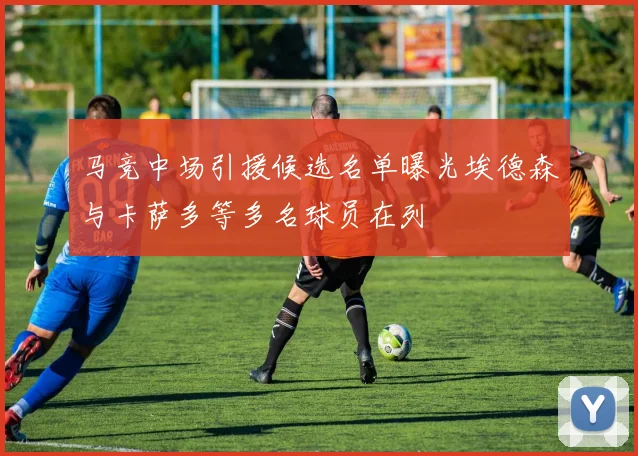马竞中场引援候选名单曝光埃德森与卡萨多等多名球员在列