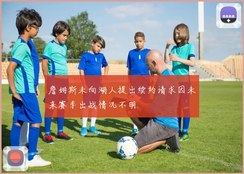 詹姆斯未向湖人提出续约请求因未来赛季出战情况不明