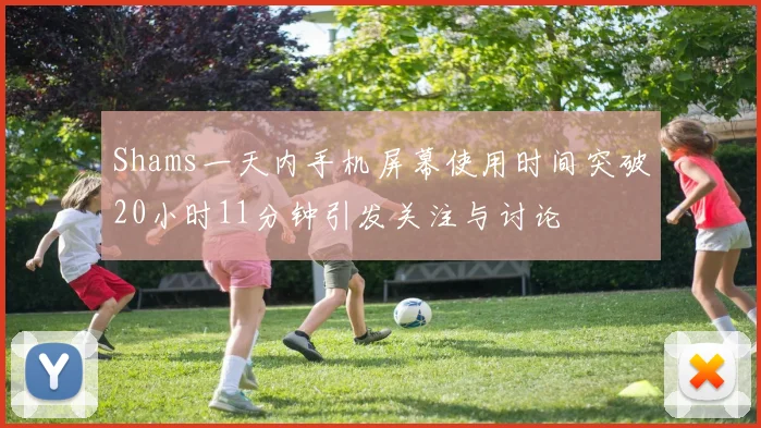 Shams一天内手机屏幕使用时间突破20小时11分钟引发关注与讨论