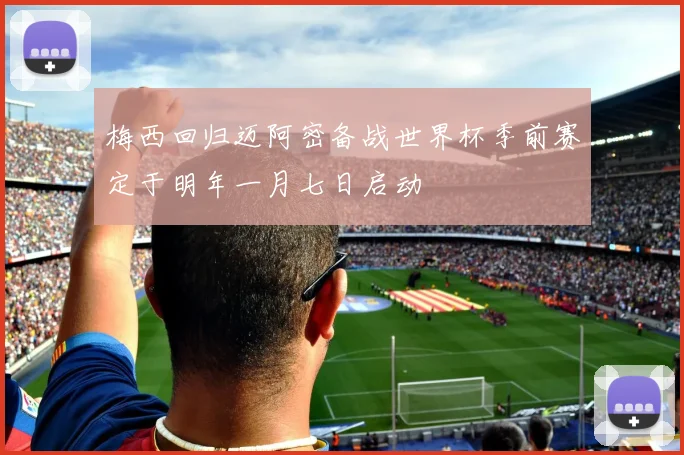 梅西回归迈阿密备战世界杯季前赛定于明年一月七日启动