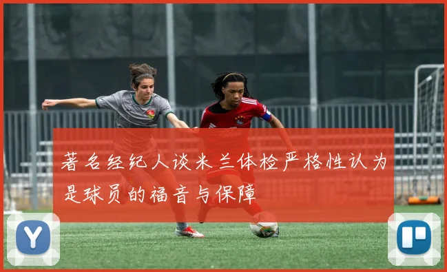 著名经纪人谈米兰体检严格性认为是球员的福音与保障