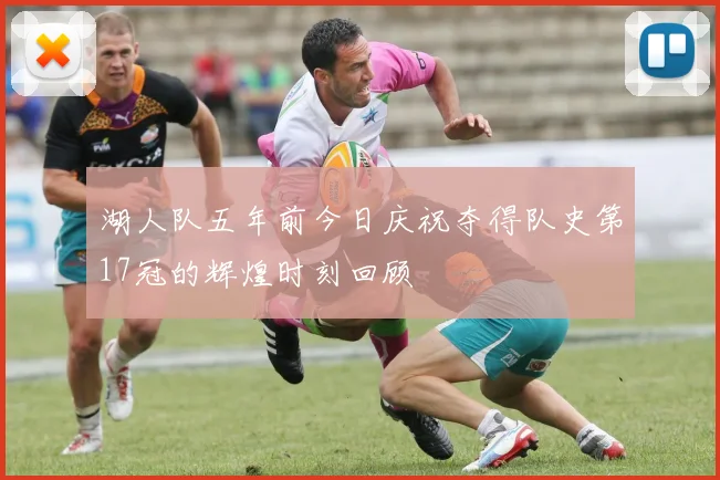 湖人队五年前今日庆祝夺得队史第17冠的辉煌时刻回顾