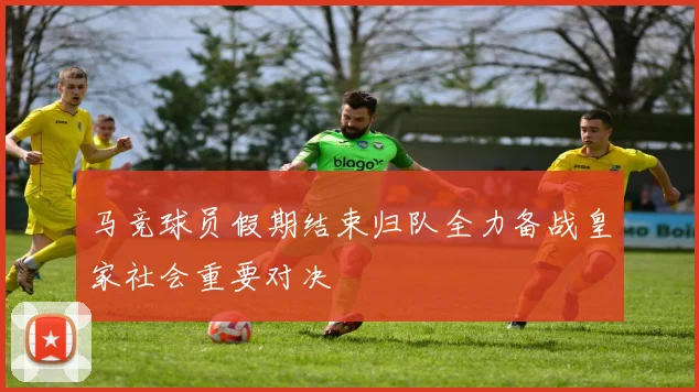 马竞球员假期结束归队全力备战皇家社会重要对决