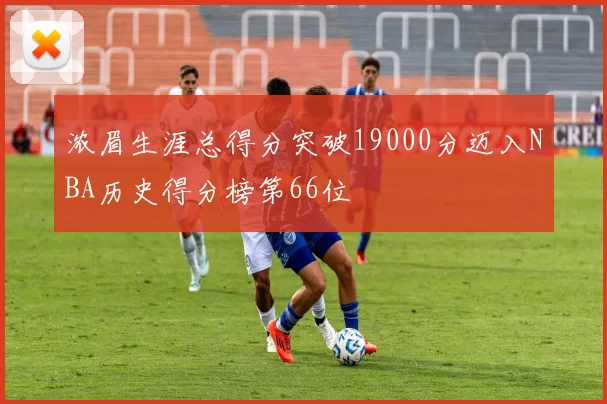 浓眉生涯总得分突破19000分迈入NBA历史得分榜第66位