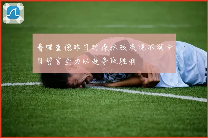 普理查德昨日对森林狼表现不满今日誓言全力以赴争取胜利