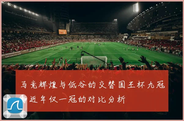 马竞辉煌与低谷的交替国王杯九冠与近年仅一冠的对比分析