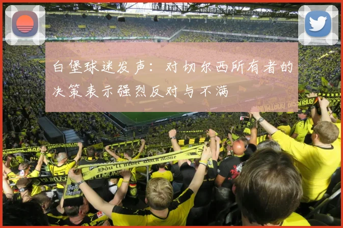 白堡球迷发声：对切尔西所有者的决策表示强烈反对与不满