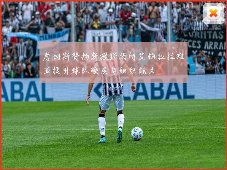 詹姆斯赞扬新援斯玛特艾顿拉拉维亚提升球队硬度与组织能力