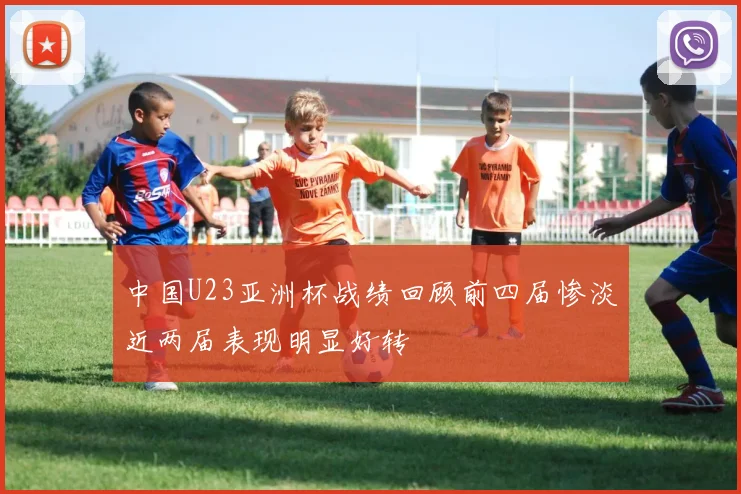 中国U23亚洲杯战绩回顾前四届惨淡近两届表现明显好转