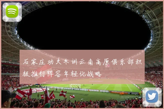 石家庄功夫冬训云南高原俱乐部积极推行阵容年轻化战略