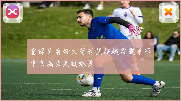 富保罗看好火箭有望超越雷霆争冠申京成为关键球员