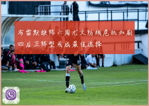 布雷默缺阵六周尤文防线危机加剧四后卫阵型或成最佳选择