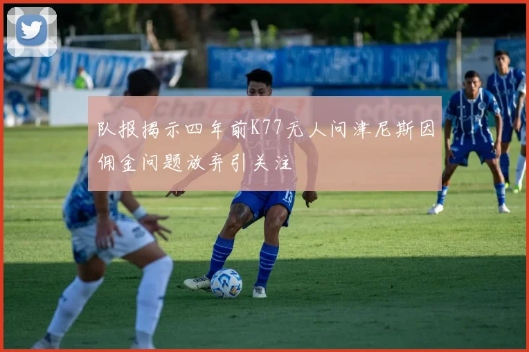队报揭示四年前K77无人问津尼斯因佣金问题放弃引关注