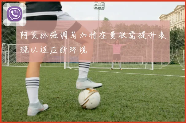 阿莫林强调乌加特在曼联需提升表现以适应新环境