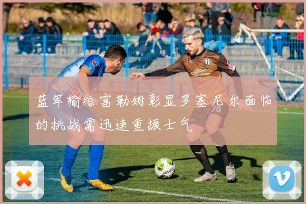 蓝军输给富勒姆彰显罗塞尼尔面临的挑战需迅速重振士气