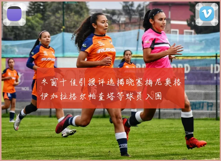 冬窗十佳引援评选揭晓塞梅尼奥格伊加拉格尔帕奎塔等球员入围