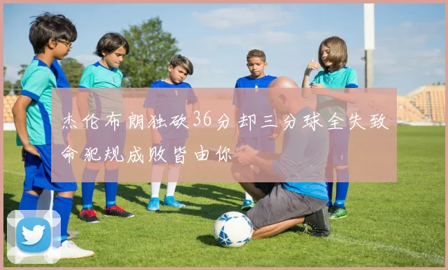 杰伦布朗独砍36分却三分球全失致命犯规成败皆由你