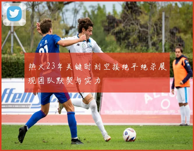热火23年关键时刻空接绝平绝杀展现团队默契与实力