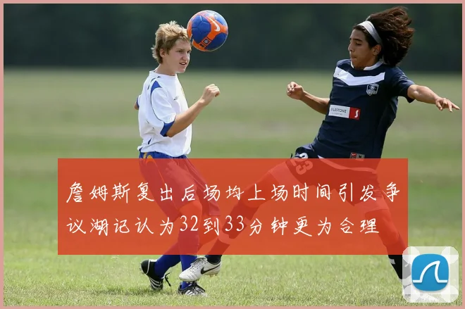 詹姆斯复出后场均上场时间引发争议湖记认为32到33分钟更为合理