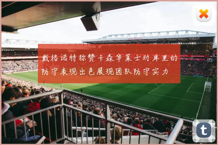 戴格诺特称赞卡森华莱士对库里的防守表现出色展现团队防守实力