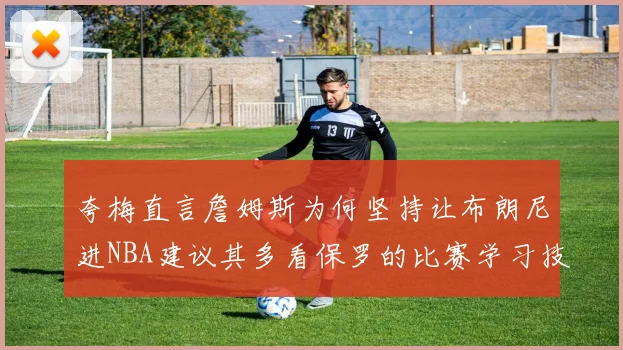 夸梅直言詹姆斯为何坚持让布朗尼进NBA建议其多看保罗的比赛学习技巧