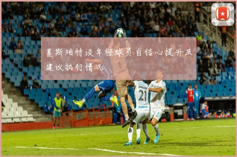 基斯珀特谈年轻球员自信心提升及建议执行情况